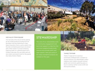 4
STEWARDSHIP
The core of our stewardship work
is community engagement and
technical support to help the City
and local neighborhoods build,
restore and activate parks and
open spaces. Here are some of
the many wonderful projects we
worked on this year.
NOE VALLEY TOWN SQUARE
This new park at the site of a former parking
lot was made possible by funding from the
Recreation and Park Department’s Open
Space Acquisition Fund, as well as grants from
the state and federal government and almost
half a million dollars in private fundraising.
Featuring public art, gathering space and a
children's play area, this new public park will
also create a permanent home for the popular
Noe Valley Farmer's Market.
TUNNEL TOP PARK
Thanks in large part to a generous
Community Challenge Grant, a program of
the San Francisco City Administrator’s office,
neighbors have created a drought-resistant
garden and community gathering space on
top of a working CalTrain tunnel at 25th and
Pennsylvania Streets.
Enjoying the
completed project
 
