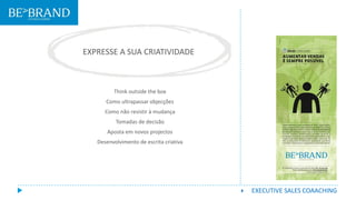 EXPRESSE A SUA CRIATIVIDADE
Think outside the box
Como ultrapassar objecções
Como não resistir à mudança
Tomadas de decisão
Aposta em novos projectos
Desenvolvimento de escrita criativa
 EXECUTIVE SALES COAACHING
 