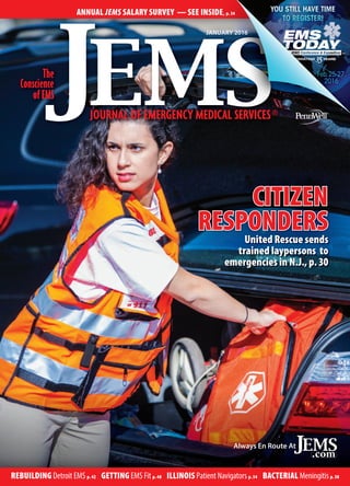 Feb.25-27,
2016
Always En Route At
United Rescue sends
trained laypersons to
emergencies in N.J., p. 30
CITIZEN
RESPONDERS
REBUILDING Detroit EMS p. 42 ILLINOIS Patient Navigators p. 54GETTING EMS Fit p. 48 BACTERIAL Meningitis p. 58
JANUARY 2016
ANNUAL JEMS SALARY SURVEY — SEE INSIDE, p. 34
 