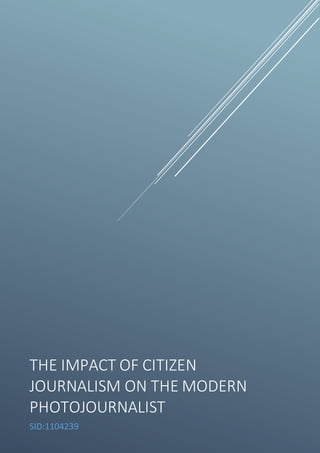 THE IMPACT OF CITIZEN
JOURNALISM ON THE MODERN
PHOTOJOURNALIST
SID:1104239
 