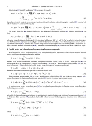 74 A.M. Aizenberg, A.A. Ayzenberg / Wave Motion 53 (2015) 66–79
Substituting (39) into left hand side of (37) we obtain the equality
K F(x, y) = ¯FT
(y, x) K +

D

¯FT
(z, x) K M(z) F(z, y)

dV(z)
+

S∪S+∞∪{SE
}∪{SV
}
¯FT
(s, x) K Ns F(s, y) dS(s). (40)
Using the reciprocity property of an arbitrary fundamental matrix solution and multiplying the equality (40) from the left
side by matrix K−1
, we obtain the equality
F(x, y) = ¯F(x, y) +

D

¯F(x, z) M(z) F(z, y)

dV(z) +

S∪S+∞∪{SE
}∪{SV
}
¯F(x, s) Ns F(s, y) dS(s). (41)
The surface integral in (41) is identically equal to zero because of conditions in problem (35). We then transform (41) to
form
F (x, y) = ¯F (x, y) +

D∩B
¯F (x, z) M (z) F (z, y) dV(z), (42)
where the integral is taken in the domain D∩B rather than in D because M = 0 in DB. The kernel of the integral operator
and the first term in (42) are represented by the feasible fundamental matrix ¯F (x, y) for the homogeneous domain. We no-
tice that the solution (42) is formal as it is a volume integral equation. Solving this equation with respect to F is a difficult an-
alytical problem, which is considered in [40,41]. We do not consider solving Eq. (42) as it is outside of the scope of this paper.
8. Feasible surface and volume integral operators for a homogeneous domain
By analogy to the surface integral operator (8) for homogeneous domain, we introduce into consideration the feasible
surface integral operator for homogeneous domain
KF (x, s) ⟨· · ·⟩ =

S
F (x, s) Ns ⟨· · ·⟩ dS(s), (43)
where F is the feasible fundamental matrix for homogeneous domain. If point x tends to surface S, then operator (43) has
a property KF KF = KF . Substituting its integral representation (31) for y → s′
with boundary values in form (32) into the
kernel of operator (43), we obtain the feasible surface integral operator in homogeneous domain
KF

x, s′

⟨· · ·⟩ = KG (x, s) KF

s, s′

+ KG

x, s′

, (44)
where the feasible surface integral operator at the boundary has form
KF

s, s′

=

I

s, s′′

− KG

s, s′′′

A

s′′′
, s′′
−1
KG

s′′
, s′

. (45)
Substituting the representation (31) for y → s′
with boundary values in form (33) into the kernel of the operator (43),
we can decompose the feasible surface integral operator (44) into the Neumann-type operator series
KF

s, s′

= KG +
∞
n=1
[KG A]n
KG = KG

s, s′

+ KG

s, s′′′

A

s′′′
, s′′

KG

s′′
, s′

+ · · · . (46)
In addition to the surface integral operator (43) we introduce into consideration the feasible volume integral operator
for homogeneous domain
RF (x, y) ⟨· · ·⟩ =

D
F (x, y) ⟨· · ·⟩ dV(y), (47)
where F is the feasible fundamental solution. By substituting the feasible fundamental solution of homogeneous domain (34)
in the kernel of the operator (47), we obtain the feasible volume operator for homogeneous domain in terms of Neumann
series
RF (x, y) =

D
∞
n=0

KG (x, s) A

s, s′
n
G

s′
, y

⟨· · ·⟩ dV(y)
=
∞
n=0

KG (x, s) A

s, s′
n
RG

s′
, y

, (48)
where
RG (x, y) ⟨· · ·⟩ =

D
G (x, y) ⟨· · ·⟩ dV(y). (49)
 
