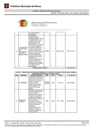 Prefeitura Municipal de Ilheus
Diário Oficial do Município
sexta-feira, 17 de fevereiro de 2017 | Ano II - Edição nº 00124 | Caderno 1
PREFEITURA MUNICIPAL DE ILHEUS
PRç JJ Seabra S/N – Centro Ilhéus-Ba.
Tel.:(073) 3234 3541 - FAX: (073) 3234 3545
CEP: 45650-000 - Ilhéus-Bahia-Brasil
com fitas adesivas
apropriadas.
2
LOCAÇÃO DE
ESTRUTURA
DE
ARQUIBANCA
DA TIPO 2 –
MÉDIO PORTE
LOCAÇÃO DE
ESTRUTURA DE
ARQUIBANCADA TIPO 2
– MÉDIO PORTE com
capacidade para até
2000 pessoas – 95
(Noventa e cinco) metros
de 12 (doze) degraus,
contendo: Escadas de
Acesso, Guarda corpo
superior com 2,20 de
altura. A estrutura deverá
estar em todo o seu
conjunto estabilizada e
sobreposta em sapatas
metálicas com
aterramento conforme a
norma da ABNT. Os
degraus deverão estar
devidamente sinalizados
com fitas adesivas
apropriadas.
DIÁRIA 1 R$27.514,53 R$ 27.514,53
VALOR TOTAL LOTE 01 R$ 45.804,26
LOTE 02 – PRESTAÇÃO DE SERVIÇOS DIVERSOS: LOCAÇÃO DE PALCOS, ESTRUTURAS, TENDAS,
EQUIPAMENTOS DE SOM, LUZ E PROJEÇÃO
ITEM MATERIAL ESPECIFICAÇÕES UND. QTD. V. UNIT. V. TOTAL R$
1 ALAMBRADO
Alambrados estruturados
em ferro com 1,20 m de
altura para contenção de
público no house mix,
torres de delays,
geradores, portarias e
outros lugares onde o
público tem acesso
restrito.
METRO
LINEAR
4000 R$ 14,25 R$ 57.000,00
2
BANHEIRO
QUÍMICO
Banheiros químicos com
rolos de papel higiênico,
produto químico
desbactericida utilizado
no bojo dos banheiros;
essência aromatizante
desbactericida; Cesto de
lixo em todos os
banheiros. Os dejetos
decorrentes do uso dos
banheiros químicos
deverão ser
transportados para a
estação de esgoto, a
retirada dos banheiros
deverá ser feita
UND/ 2000 R$ 142,44 R$ 284.880,00
Praça J. J. Seabra S/N – Centro | S/N | Centro | Ilhéus-Ba Página 020
Este documento foi assinado digitalmente por SERASA Experian conforme MP n. 2.200-2/2001 de 24/08/2001, que institui a infra-estrutura de Chaves Públicas Brasileira -
ICP - Brasil. Cetificação diigital: 9EC7824F4B8D8692A2E7275C41FBC2EE
Prefeitura Municipal de Ilheus
Diário Oficial do Município
sexta-feira, 17 de fevereiro de 2017 | Ano II - Edição nº 00124 | Caderno 1
 