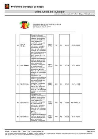 Prefeitura Municipal de Ilheus
Diário Oficial do Município
sexta-feira, 17 de fevereiro de 2017 | Ano II - Edição nº 00124 | Caderno 1
PREFEITURA MUNICIPAL DE ILHEUS
PRç JJ Seabra S/N – Centro Ilhéus-Ba.
Tel.:(073) 3234 3541 - FAX: (073) 3234 3545
CEP: 45650-000 - Ilhéus-Bahia-Brasil
16
TENDA
12x12m
Tenda 12x12m com
cobertura em lona branca
black-out tipo piramidal,
pés de sustentação em
tubos galvanizado,
constituída e composta
de calhas inteiriças
laterais para captação e
escoamento de água.
Altura de 3,00 metros em
seus pés de sustentação
lateral, com alongamento
que permite chegar à
altura máxima de 4,5 m.
UND/
DIÁRIA
50 R$ 804,44 R$ 40.222,00
17 TENDA 4X4m
Tenda 4x4m com
cobertura em lona branca
black-out tipo piramidal,
pés de sustentação em
tubos galvanizado,
constituída e composta
de calhas inteiriças
laterais para captação e
escoamento de água.
Altura de 3,00 metros em
seus pés de sustentação
lateral.
UND/
DIÁRIA
200 R$ 312,84 R$ 62.568,00
18 TENDA 5X5m
Tenda 5x5m com
cobertura em lona branca
black-out tipo piramidal,
pés de sustentação em
tubos galvanizado,
constituída e composta
de calhas inteiriças
laterais para captação e
escoamento de água.
Altura de 3,00 metros em
seus pés de sustentação
lateral.
UND/
DIÁRIA
200 R$ 375,07 R$ 75.014,00
19 TENDA 6x6m
Tenda 6x6m com
cobertura em lona branca
black-out tipo piramidal,
pés de sustentação em
tubos galvanizado,
constituída e composta
de calhas inteiriças
laterais para captação e
escoamento de água.
Altura de 3,00 metros em
seus pés de sustentação
lateral.
UND/
DIÁRIA
400 R$ 443,56 R$ 177.424,00
20 TENDA 8x8m
Tenda 8x8m com
cobertura em lona branca
black-out tipo piramidal,
pés de sustentação em
tubos galvanizado,
constituída e composta
UND/
DIÁRIA
100 R$ 552,73 R$ 55.273,00
Praça J. J. Seabra S/N – Centro | S/N | Centro | Ilhéus-Ba Página 028
Este documento foi assinado digitalmente por SERASA Experian conforme MP n. 2.200-2/2001 de 24/08/2001, que institui a infra-estrutura de Chaves Públicas Brasileira -
ICP - Brasil. Cetificação diigital: 9EC7824F4B8D8692A2E7275C41FBC2EE
Prefeitura Municipal de Ilheus
Diário Oficial do Município
sexta-feira, 17 de fevereiro de 2017 | Ano II - Edição nº 00124 | Caderno 1
 