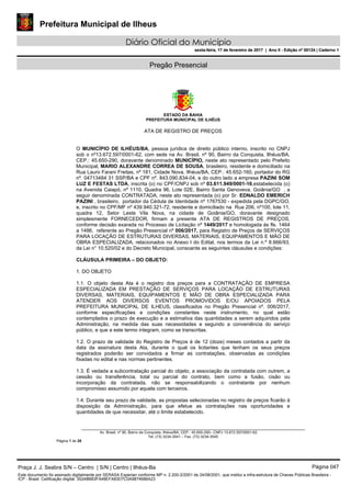 Prefeitura Municipal de Ilheus
Diário Oficial do Município
sexta-feira, 17 de fevereiro de 2017 | Ano II - Edição nº 00124 | Caderno 1
Pregão Presencial
ESTADO DA BAHIA
PREFEITURA MUNICIPAL DE ILHÉUS
Av. Brasil, nº 90, Bairro da Conquista, Ilhéus/BA, CEP.: 45.650-290– CNPJ 13.672.597/0001-62.
Tel. (73) 3234-3541 – Fax. (73) 3234-3545
Página 1 de 28
ATA DE REGISTRO DE PREÇOS
O MUNICÍPIO DE ILHÉUS/BA, pessoa jurídica de direito público interno, inscrito no CNPJ
sob o nº13.672.597/0001-62, com sede na Av. Brasil, nº 90, Bairro da Conquista, Ilhéus/BA,
CEP.: 45.650-290, doravante denominado MUNICÍPIO, neste ato representado pelo Prefeito
Municipal, MARIO ALEXANDRE CORREA DE SOUSA, brasileiro, residente e domiciliado na
Rua Lauro Farani Freitas, nº 181, Cidade Nova, Ilhéus/BA, CEP.: 45.652-160, portador do RG
nº. 04713484 31 SSP/BA e CPF nº. 843.090.834-04, e do outro lado a empresa PAZINI SOM
LUZ E FESTAS LTDA, inscrita (o) no CPF/CNPJ sob nº 03.611.949/0001-16,estabelecida (o)
na Avenida Caiapó, nº 1110, Quadra 96, Lote 02E, Bairro Santa Genoveva, Goiânia/GO , a
seguir denominada CONTRATADA, neste ato representada (o) por Sr. EDNALDO EMERICH
PAZINI , brasileiro, portador da Cédula de Identidade nº 1767530 - expedida pela DGPC/GO,
e, inscrito no CPF/MF nº 439.940.321-72, residente e domiciliado na Rua 206, nº100, lote 11,
quadra 12, Setor Leste Vila Nova, na cidade de Goiânia/GO, doravante designado
simplesmente FORNECEDOR, firmam a presente ATA DE REGISTROS DE PREÇOS,
conforme decisão exarada no Processo de Licitação nº 1449/2017 e homologada às fls. 1464
a 1486, referente ao Pregão Presencial nº 006/2017, para Registro de Preços de SERVIÇOS
PARA LOCAÇÃO DE ESTRUTURAS DIVERSAS, MATERIAIS, EQUIPAMENTOS E MÃO DE
OBRA ESPECIALIZADA, relacionados no Anexo I do Edital, nos termos da Lei n.º 8.666/93,
da Lei n° 10.520/02 e do Decreto Municipal, consoante as seguintes cláusulas e condições:
CLÁUSULA PRIMEIRA – DO OBJETO:
1. DO OBJETO
1.1. O objeto desta Ata é o registro dos preços para a CONTRATAÇÃO DE EMPRESA
ESPECIALIZADA EM PRESTAÇÃO DE SERVIÇOS PARA LOCAÇÃO DE ESTRUTURAS
DIVERSAS, MATERIAIS, EQUIPAMENTOS E MÃO DE OBRA ESPECIALIZADA PARA
ATENDER AOS DIVERSOS EVENTOS PROMOVIDOS E/OU APOIADOS PELA
PREFEITURA MUNICIPAL DE ILHEUS, classificados no Pregão Presencial nº. 006/2017,
conforme especificações e condições constantes neste instrumento, no qual estão
contemplados o prazo de execução e a estimativa das quantidades a serem adquiridos pela
Administração, na medida das suas necessidades e segundo a conveniência do serviço
público, e que a este termo integram, como se transcritas.
1.2. O prazo de validade do Registro de Preços é de 12 (doze) meses contados a partir da
data da assinatura desta Ata, durante o qual os licitantes que tenham os seus preços
registrados poderão ser convidados a firmar as contratações, observadas as condições
fixadas no edital e nas normas pertinentes.
1.3. É vedada a subcontratação parcial do objeto, a associação da contratada com outrem, a
cessão ou transferência, total ou parcial do contrato, bem como a fusão, cisão ou
incorporação da contratada, não se responsabilizando o contratante por nenhum
compromisso assumido por aquela com terceiros.
1.4. Durante seu prazo de validade, as propostas selecionadas no registro de preços ficarão à
disposição da Administração, para que efetue as contratações nas oportunidades e
quantidades de que necessitar, até o limite estabelecido.
Praça J. J. Seabra S/N – Centro | S/N | Centro | Ilhéus-Ba Página 047
Este documento foi assinado digitalmente por SERASA Experian conforme MP n. 2.200-2/2001 de 24/08/2001, que institui a infra-estrutura de Chaves Públicas Brasileira -
ICP - Brasil. Cetificação diigital: 35248BB3FA48EFA83D7C0A9874686A23
Prefeitura Municipal de Ilheus
Diário Oficial do Município
sexta-feira, 17 de fevereiro de 2017 | Ano II - Edição nº 00124 | Caderno 1
 