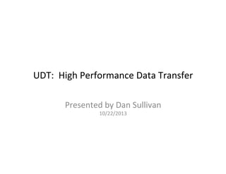 UDT:	
  	
  High	
  Performance	
  Data	
  Transfer	
  
Presented	
  by	
  Dan	
  Sullivan	
  
10/22/2013	
  
 