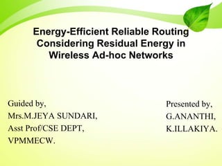 Energy-Efficient Reliable Routing
Considering Residual Energy in
Wireless Ad-hoc Networks
Guided by,
Mrs.M.JEYA SUNDARI,
Asst Prof/CSE DEPT,
VPMMECW.
Presented by,
G.ANANTHI,
K.ILLAKIYA.
 