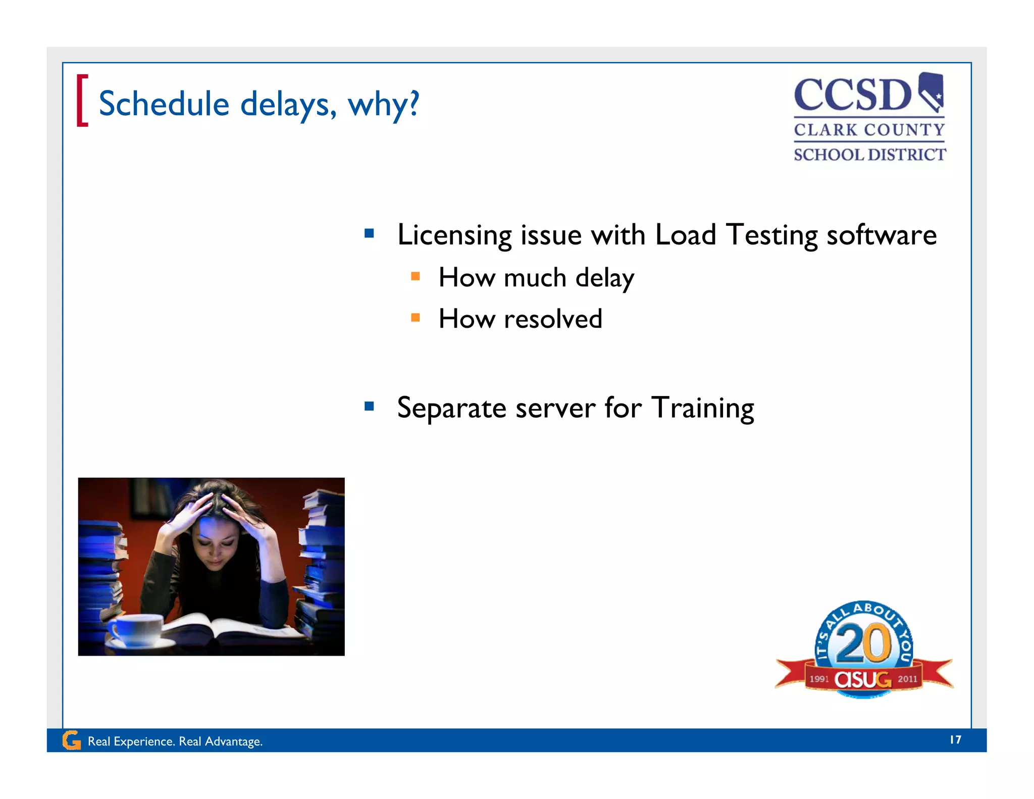 [ Schedule delays, why?
 Licensing issue with Load Testing softwareg g
 How much delay
 How resolved
 Separate server for Training
Real Experience. Real Advantage. 17
 