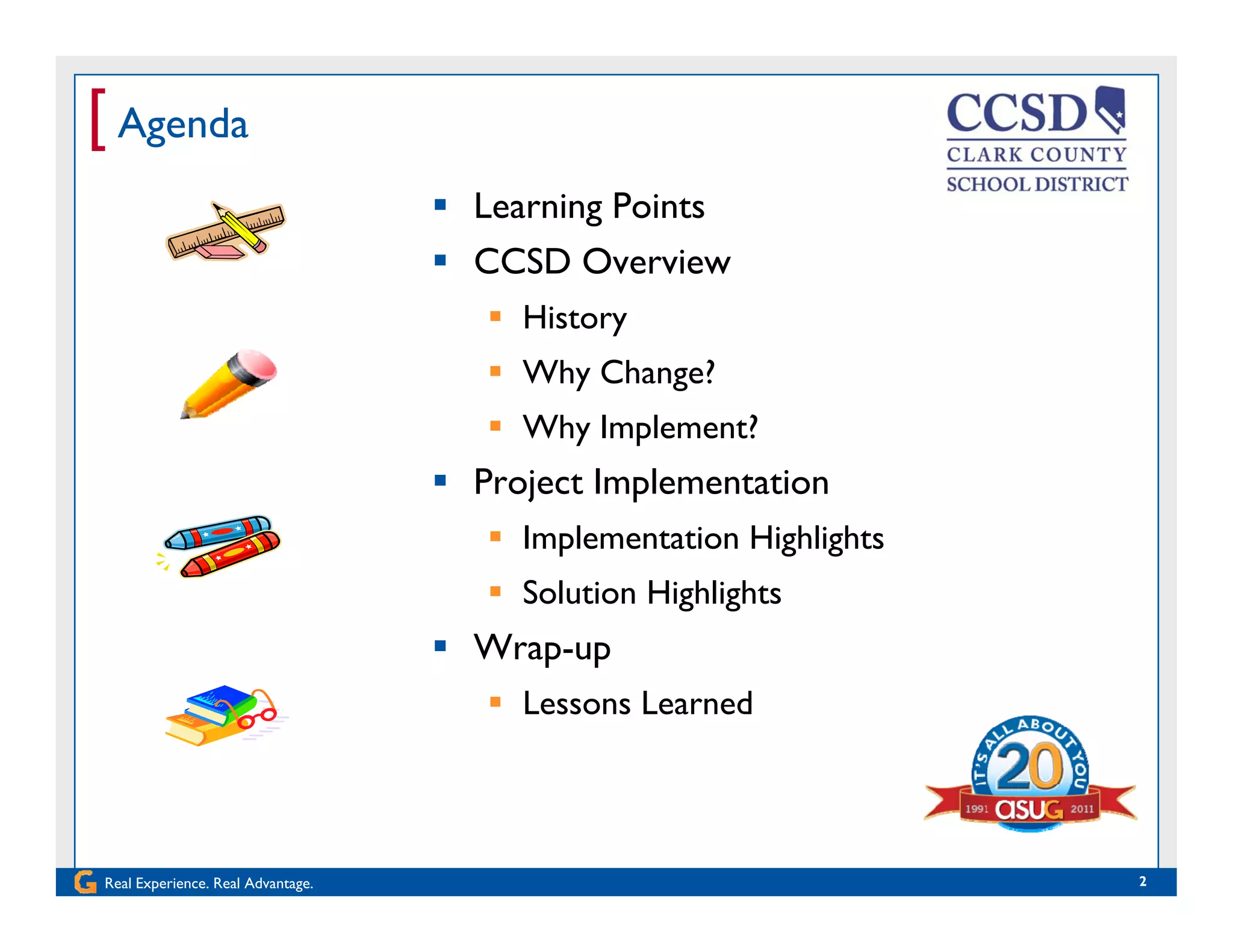 [ Agenda
 Learning Points
 CCSD Overview
 History
 Why Change?
Wh I l ? Why Implement?
 Project Implementation
 Implementation Highlights Implementation Highlights
 Solution Highlights
 Wrap-upWrap up
 Lessons Learned
Real Experience. Real Advantage. 2
 
