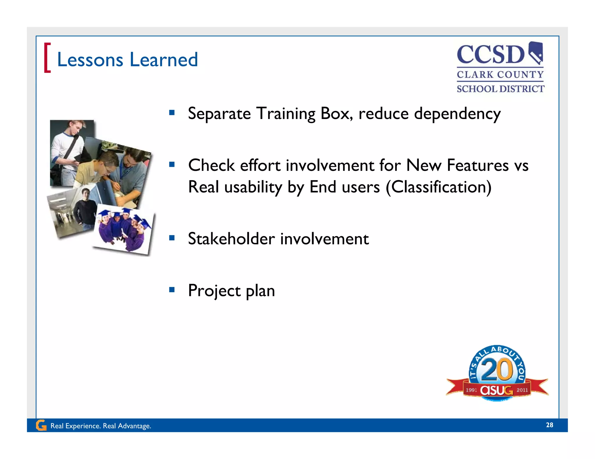 [ Lessons Learned
 Separate Training Box, reduce dependency
 Check effort involvement for New Features vs
Real usability by End users (Classification)
 Stakeholder involvement
 Project plan
Real Experience. Real Advantage. 28
 