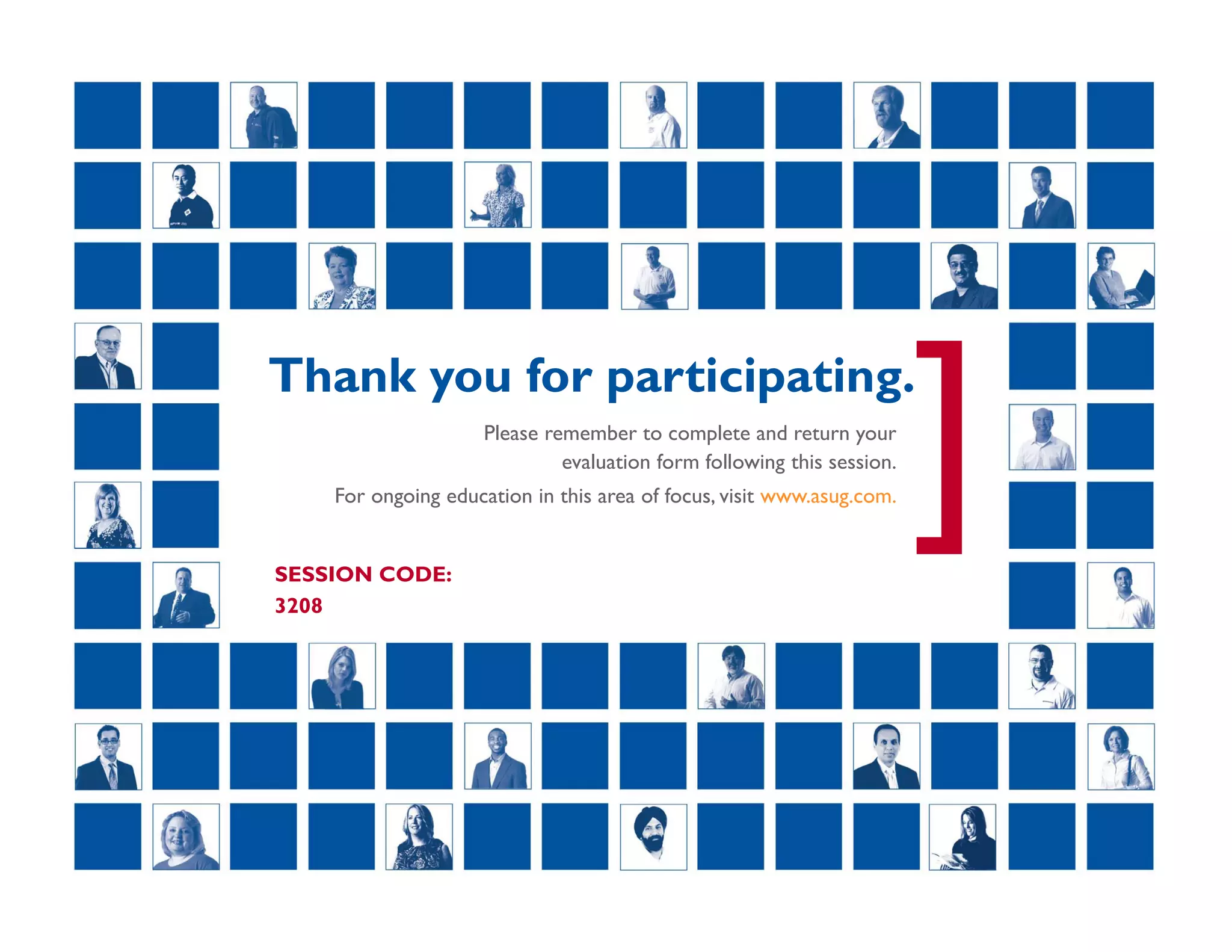 [
 Thank you for participating.
Please remember to complete and return your
evaluation form following this session.
For ongoing education in this area of focus, visit www.asug.com.
SESSION CODE:
3208
Real Experience. Real Advantage.
 