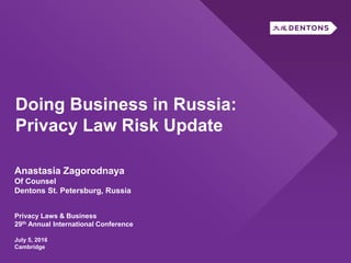 Doing Business in Russia:
Privacy Law Risk Update
Anastasia Zagorodnaya
Of Counsel
Dentons St. Petersburg, Russia
Privacy Laws & Business
29th Annual International Conference
July 5, 2016
Cambridge
 
