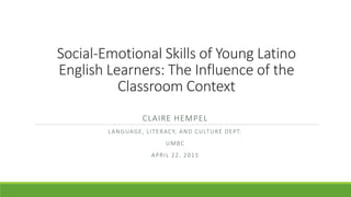 Social-Emotional Skills of Young Latino
English Learners: The Influence of the
Classroom Context
CLAIRE HEMPEL
LANGUAGE, LITERACY, AND CULTURE DEPT.
UMBC
APRIL 22, 2015
 