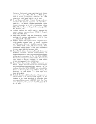 Patrascu. On dynamic range reporting in one dimen-
sion. In Proceedings of the 37th Annual ACM Sympo-
sium on Theory of Computing, Baltimore, MD, USA,
May 22-24, 2005, pages 104–111. ACM, 2005.
[27] J. Ian Munro and Yakov Nekrich. Compressed data
structures for dynamic sequences. In Algorithms -
ESA 2015 - 23rd Annual European Symposium, Patras,
Greece, September 14-16, 2015, Proceedings, volume
9294 of Lecture Notes in Computer Science, pages 891–
902. Springer, 2015.
[28] Gonzalo Navarro and Yakov Nekrich. Optimal dy-
namic sequence representations. SIAM J. Comput.,
43(5):1781–1806, 2014.
[29] Anna Pagh, Rasmus Pagh, and Milan Ruzic. Linear
probing with constant independence. SIAM J. Com-
put., 39(3):1107–1120, 2009.
[30] Andreas Poyias and Rajeev Raman. Improved prac-
tical compact dynamic tries. In String Processing
and Information Retrieval - 22nd International Sympo-
sium, SPIRE 2015, London, UK, September 1-4, 2015,
Proceedings, volume 9309 of Lecture Notes in Computer
Science, pages 324–336. Springer, 2015.
[31] Yasuo Tabei, Akihiro Kishimoto, Masaaki Kotera, and
Yoshihiro Yamanishi. Succinct interval-splitting tree
for scalable similarity search of compound-protein pairs
with property constraints. In The 19th ACM SIGKDD
International Conference on Knowledge Discovery and
Data Mining, KDD 2013, Chicago, IL, USA, August
11-14, 2013, pages 176–184. ACM, 2013.
[32] Yasuo Tabei, Hiroto Saigo, Yoshihiro Yamanishi, and
Simon J. Puglisi. Scalable partial least squares regres-
sion on grammar-compressed data matrices. In Pro-
ceedings of the 22nd ACM SIGKDD International Con-
ference on Knowledge Discovery and Data Mining, San
Francisco, CA, USA, August 13-17, 2016, pages 1875–
1884. ACM, 2016.
[33] Frederik Transier and Peter Sanders. Compressed in-
verted indexes for in-memory search engines. In Pro-
ceedings of the Tenth Workshop on Algorithm Engi-
neering and Experiments, ALENEX 2008, San Fran-
cisco, California, USA, January 19, 2008, pages 3–12.
SIAM, 2008.
 