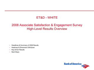 ET&D - WHITE
2008 Associate Satisfaction & Engagement Survey
High-Level Results Overview
– Headlines & Summary of 2008 Results
– Heatmap & Dimension Drill-down
– Key Driver Results
– Next Steps
 