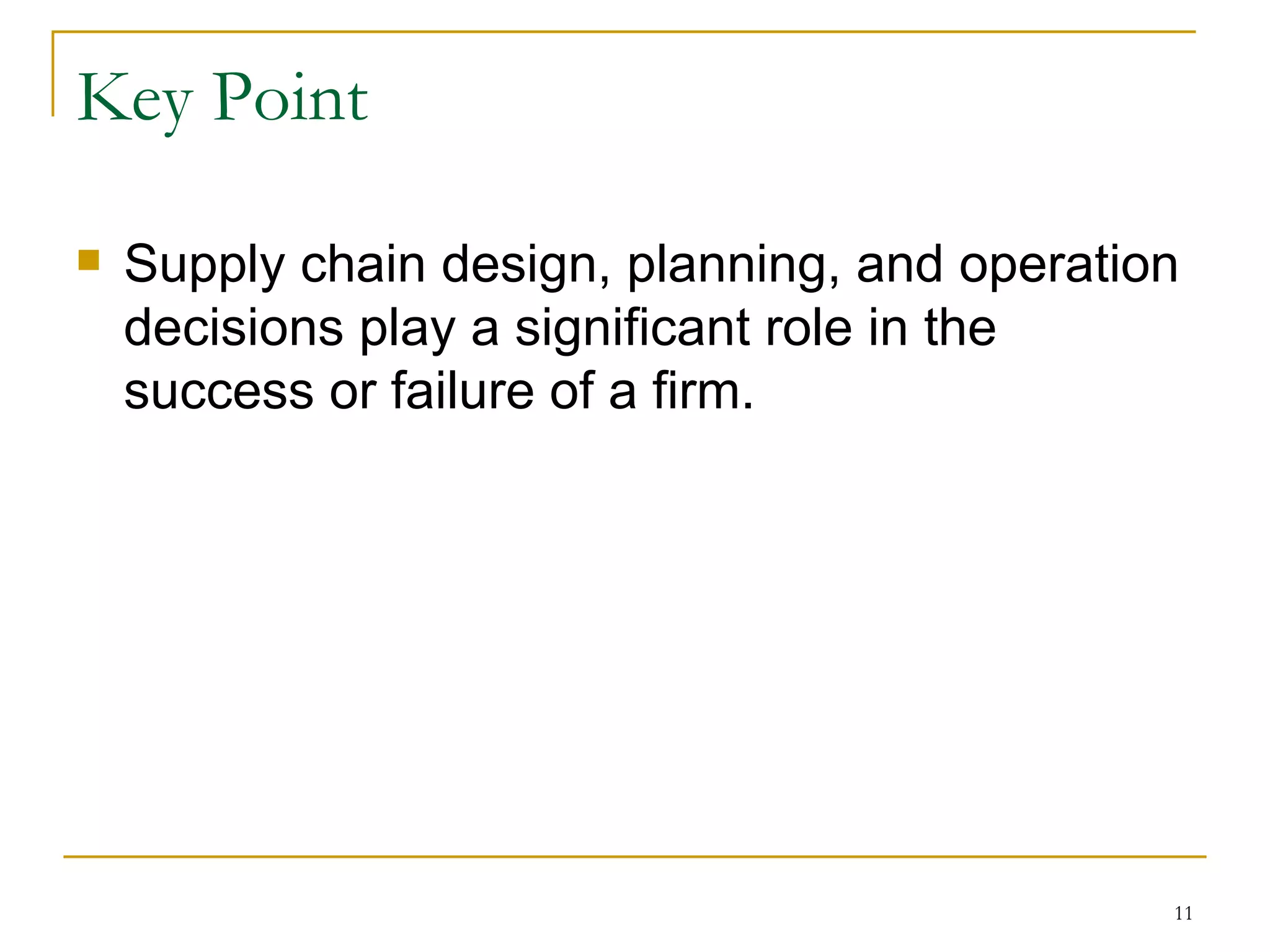Key Point Supply chain design, planning, and operation decisions play a significant role in the success or failure of a firm. 