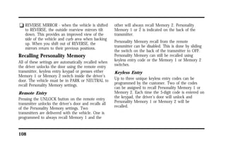 q REVERSE MIRROR - when the vehicle is shifted 
to REVERSE, the outside rearview mirrors tilt 
down. This provides an improved view of the 
side of the vehicle and curb area when backing 
up. When you shift out of REVERSE, the 
mirrors return to their previous positions. 
Recalling Personality Memory 
All of these settings are automatically recalled when 
the driver unlocks the door using the remote entry 
transmitter, keyless entry keypad or presses either 
Memory 1 or Memory 2 switch inside the driver’s 
door. The vehicle must be in PARK or NEUTRAL to 
recall Personality Memory settings. 
Remote Entry 
Pressing the UNLOCK button on the remote entry 
transmitter unlocks the driver’s door and recalls all 
of the Personality Memory settings. Two 
transmitters are delivered with the vehicle. One is 
programmed to always recall Memory 1 and the 
108 
other will always recall Memory 2. Personality 
Memory 1 or 2 is indicated on the back of the 
transmitter. 
Personality Memory recall from the remote 
transmitter can be disabled. This is done by sliding 
the switch on the back of the transmitter to OFF. 
Personality Memory can still be recalled using 
keyless entry code or the Memory 1 or Memory 2 
switches. 
Keyless Entry 
Up to three unique keyless entry codes can be 
programmed by the customer. Two of the codes 
can be assigned to recall Personality Memory 1 or 
Memory 2. Each time the 5-digit code is entered on 
the keypad, the driver’s door will unlock and 
Personality Memory 1 or Memory 2 will be 
recalled. 
 