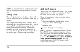 NOTE: All transmitters to be used on your vehicle 
must be programmed/reprogrammed at the same 
time. 
Battery Saver 
When the ignition is turned off, the vehicle will 
turn off battery voltage to the interior lights after 45 
minutes. 
This will prevent draining of the battery if those 
lights have been left on inadvertently or if a door is 
not completely closed. Battery voltage to these 
lamps will be restored when the keyless entry 
keypad is used, the remote entry transmitter is 
used, any door is opened, the trunk is opened, or 
the ignition key is turned to the ON position. 
126 
Anti-theft System 
When armed, this system helps protect your vehicle 
against break-ins or theft by monitoring all doors, 
the hood, and the trunk lock cylinder. 
When an unauthorized entry occurs, the system 
triggers and will: 
q flash the headlamps, parking lamps, interior 
lamps, and alarm indicator light 
q honk the horn 
q prevent the engine from starting 
NOTE: The factory installed Remote Entry System 
has a PANIC feature that also chirps the vehicle 
horn and flashes the interior/exterior lamps when 
the PANIC button on the remote entry transmitter 
is pushed. The PANIC alarm and the Anti-Theft 
alarm are two separate features. Both the 
anti-theft alarm and the PANIC feature can be 
active at the same time. 
 