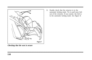 Checking that the seat is secure 
158 
8. Double check that the retractor is in the 
automatic locking mode. Try to pull more belt 
out of the retractor. If you cannot, the belt is 
in the automatic locking mode. See Figure 8. 
 