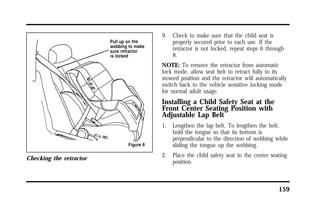 159 
Checking the retractor 
9. Check to make sure that the child seat is 
properly secured prior to each use. If the 
retractor is not locked, repeat steps 6 through 
8. 
NOTE: To remove the retractor from automatic 
lock mode, allow seat belt to retract fully to its 
stowed position and the retractor will automatically 
switch back to the vehicle sensitive locking mode 
for normal adult usage. 
Installing a Child Safety Seat at the 
Front Center Seating Position with 
Adjustable Lap Belt 
1. Lengthen the lap belt. To lengthen the belt, 
hold the tongue so that its bottom is 
perpendicular to the direction of webbing while 
sliding the tongue up the webbing. 
2. Place the child safety seat in the center seating 
position. 
 
