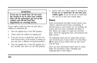 192 
WARNING 
If you see or smell fuel, do not reset 
the switch or try to start your vehicle. 
Have all the passengers get out of the 
vehicle and call the local fire 
department or a towing service. 
If your engine cranks but does not start after a 
collision or substantial jolt: 
1. Turn the ignition key to the OFF position. 
2. Check under the vehicle for leaking fuel. 
3. If you do not see or smell fuel, push the red 
reset button down. If the button is already set, 
you may have a different mechanical problem. 
4. Turn the ignition key to the ON position for a 
few seconds, then turn it to the OFF position. 
5. Check under the vehicle again for leaking fuel. 
If you see or smell fuel, do not start your 
vehicle again. If you do not see or smell fuel, 
you can try to start your vehicle again. 
Fuses 
Fuses (conventional and high current) protect your 
vehicle’s electrical system from overloading. If 
electrical parts in your vehicle are not working, the 
system may have been overloaded and blown a 
fuse. Before you replace or repair any electrical 
parts, check the appropriate fuses (conventional and 
high current). 
The following charts tell you which fuses protect 
each electrical part of your vehicle. If a fuse blows, 
all the parts of your vehicle that use that circuit 
will not work. 
Once you have determined which fuses to check, 
follow the procedures under Checking and 
replacing fuses in this chapter. 
 
