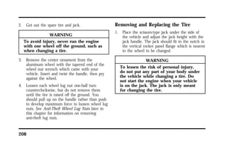 2. Get out the spare tire and jack. 
208 
WARNING 
To avoid injury, never run the engine 
with one wheel off the ground, such as 
when changing a tire. 
3. Remove the center ornament from the 
aluminum wheel with the tapered end of the 
wheel nut wrench which came with your 
vehicle. Insert and twist the handle, then pry 
against the wheel. 
4. Loosen each wheel lug nut one-half turn 
counterclockwise, but do not remove them 
until the tire is raised off the ground. You 
should pull up on the handle rather than push 
to develop maximum force to loosen wheel lug 
nuts. See Anti-Theft Wheel Lug Nuts later in 
this chapter for information on removing 
anti-theft lug nuts. 
Removing and Replacing the Tire 
1. Place the scissors-type jack under the side of 
the vehicle and adjust the jack height with the 
jack handle. The jack should fit in the notch in 
the vertical rocker panel flange which is nearest 
to the wheel to be changed. 
WARNING 
To lessen the risk of personal injury, 
do not put any part of your body under 
the vehicle while changing a tire. Do 
not start the engine when your vehicle 
is on the jack. The jack is only meant 
for changing the tire. 
 