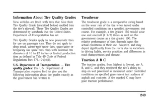 249 
Information About Tire Quality Grades 
New vehicles are fitted with tires that have their 
Tire Quality Grade (described below) molded into 
the tire’s sidewall. These Tire Quality Grades are 
determined by standards that the United States 
Department of Transportation has set. 
Tire Quality Grades apply to new pneumatic tires 
for use on passenger cars. They do not apply to 
deep tread, winter-type snow tires, space-saver or 
temporary use spare tires, tires with nominal rim 
diameters of 10 to 12 inches or limited production 
tires as defined in Title 49 Code of Federal 
Regulations Part 575.104(c)(2). 
U.S. Department of Transportation — Tire 
quality grades: The U.S. Department of 
Transportation requires Ford to give you the 
following information about tire grades exactly as 
the government has written it. 
Treadwear 
The treadwear grade is a comparative rating based 
on the wear rate of the tire when tested under 
controlled conditions on a specified government test 
course. For example, a tire graded 150 would wear 
one and one-half (1 1/2) times as well on the 
government course as a tire graded 100. The 
relative performance of tires depends upon the 
actual conditions of their use, however, and may 
depart significantly from the norm due to variations 
in driving habits, service practices and differences in 
road characteristics and climate. 
Traction A B C 
The traction grades, from highest to lowest, are A, 
B, and C, and they represent the tire’s ability to 
stop on wet pavement as measured under controlled 
conditions on specified government test surfaces of 
asphalt and concrete. A tire marked C may have 
poor traction performance. 
 