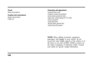 290 
NOTE: When adding accessories, equipment, 
passengers, and luggage to your vehicle, do not 
exceed the total weight capacity of the vehicle or of 
the front or rear axle (GVWR, GAWR as shown on 
the Safety Compliance Certification Label). Consult 
your dealer for specific weight information. 
 