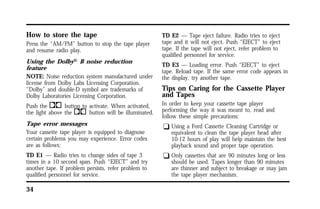 How to store the tape 
Press the “AM/FM” button to stop the tape player 
and resume radio play. 
Using the DolbyH B noise reduction 
feature 
NOTE: Noise reduction system manufactured under 
license from Dolby Labs Licensing Corporation. 
“Dolby” and double-D symbol are trademarks of 
Dolby Laboratories Licensing Corporation. 
Push thekbutton to activate. When activated, 
the light above thekbutton will be illuminated. 
Tape error messages 
Your cassette tape player is equipped to diagnose 
certain problems you may experience. Error codes 
are as follows: 
TD E1 — Radio tries to change sides of tape 3 
times in a 10 second span. Push “EJECT” and try 
another tape. If problem persists, refer problem to 
qualified personnel for service. 
34 
TD E2 — Tape eject failure. Radio tries to eject 
tape and it will not eject. Push “EJECT” to eject 
tape. If the tape will not eject, refer problem to 
qualified personnel for service. 
TD E3 — Loading error. Push “EJECT” to eject 
tape. Reload tape. If the same error code appears in 
the display, try another tape. 
Tips on Caring for the Cassette Player 
and Tapes 
In order to keep your cassette tape player 
performing the way it was meant to, read and 
follow these simple precautions: 
q Using a Ford Cassette Cleaning Cartridge or 
equivalent to clean the tape player head after 
10-12 hours of play will help maintain the best 
playback sound and proper tape operation. 
q Only cassettes that are 90 minutes long or less 
should be used. Tapes longer than 90 minutes 
are thinner and subject to breakage or may jam 
the tape player mechanism. 
 