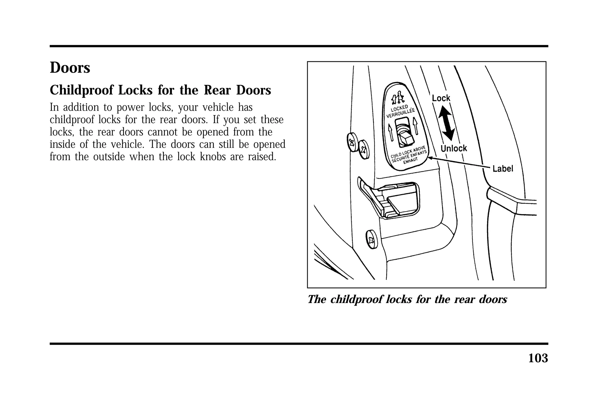 103 
Doors 
Childproof Locks for the Rear Doors 
In addition to power locks, your vehicle has 
childproof locks for the rear doors. If you set these 
locks, the rear doors cannot be opened from the 
inside of the vehicle. The doors can still be opened 
from the outside when the lock knobs are raised. 
The childproof locks for the rear doors 
 
