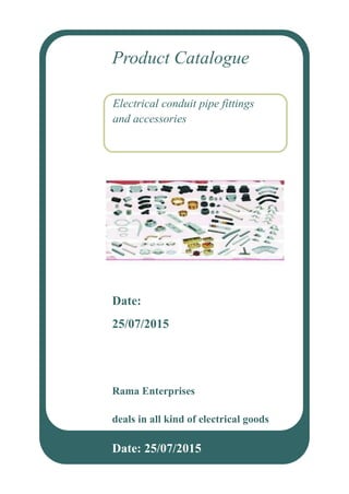 Date:
25/07/2015
Date: 25/07/2015
Rama Enterprises
deals in all kind of electrical goods
Electrical conduit pipe fittings
and accessories
Product Catalogue
 