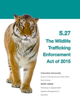 S.27
The Wildlife
Trafficking
Enforcement
Act of 2015
Columbia University
School of International and Public Aﬀairs

Earth Institute

ENVP U9230
Workshop in Applied Earth 

Systems Management II

Fall 2015
 