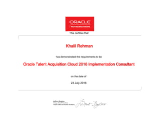 has demonstrated the requirements to be
This certifies that
on the date of
23 July 2016
Oracle Talent Acquisition Cloud 2016 Implementation Consultant
Khalil Rehman
 