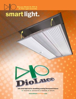 DioLuce Model DL-R24 &
DL-R22 Light Assembly
smart light.
LED smart-light kit for retrofitting existing fluorescent fixtures
 Industrial   Commercial   Hospitals   Schools
www.diolucesmartlight.com
 