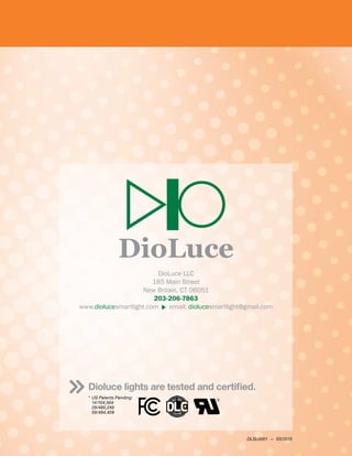 DioLuce
DioLuce LLC
185 Main Street
New Britain, CT 06051
203-206-7863
www.diolucesmartlight.com   email: diolucesmartlight@gmail.com
Dioluce lights are tested and certified.
*	 US Patents Pending:
	14/104,564
	29/480,249
	59/494,409
DLSL0001 — 03/2015
 