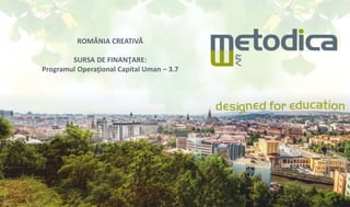 ROMÂNIA CREATIVĂ
SURSA DE FINANŢARE:
Programul Operaţional Capital Uman – 3.7
 