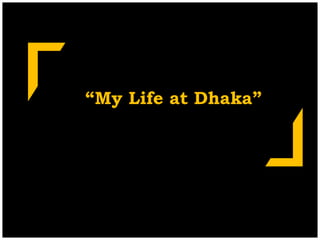 “My Life at Dhaka”
 
