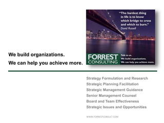 Strategy Formulation and Research
Strategic Planning Facilitation
Strategic Management Guidance
Senior Management Counsel
Board and Team Effectiveness
Strategic Issues and Opportunities
WWW.FORRESTCONSULT.COM
We build organizations.
We can help you achieve more.
 