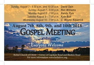 Everyone Welcome
For more information: www.bethelcoc.org
David Sain
Ron Williams
Randy Pyle
Kyle Butt
C. Wayne Kilpatrick
Sunday, August 7 - 9:30 a.m., and 10:30 a.m.
Sunday, August 7 - 5:00 p.m.
Monday August 8 - 7:00 p.m.
Tuesday August 9 - 7:00 p.m.
Wednesday August 10 - 7:00 p.m.
Bethel Church of Christ ~ Corner of Capshaw Road and Bledsoe Road
August 7th, 8th, 9th, and 10th 2016
GOSPEL MEETING
 