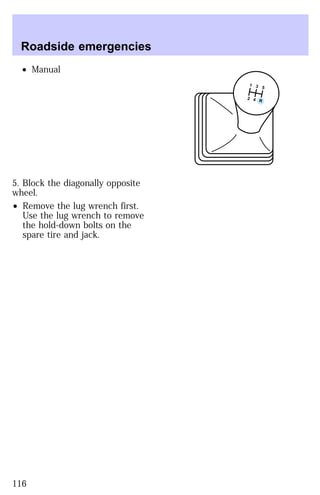 ² Manual 
5. Block the diagonally opposite 
wheel. 
² Remove the lug wrench first. 
Use the lug wrench to remove 
the hold-down bolts on the 
spare tire and jack. 
5 3 1 
4 2 
R 
Roadside emergencies 
116 
 