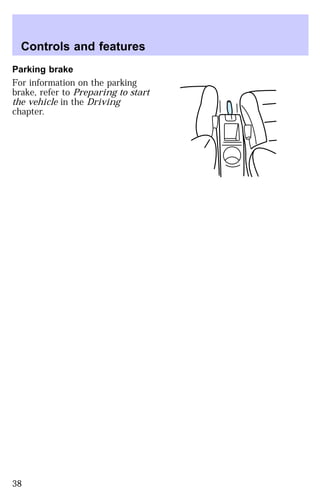 Controls and features 
Parking brake 
For information on the parking 
brake, refer to Preparing to start 
the vehicle in the Driving 
chapter. 
38 
 