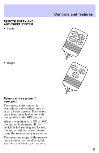 REMOTE ENTRY AND 
ANTI-THEFT SYSTEM 
² Sedan 
² Wagon 
Remote entry system (if 
equipped) 
The remote entry system is 
available as a driver-door only or 
as an all-door system. The remote 
entry features only operate with 
the ignition in the OFF position. 
When the ignition is in ON or ACC, 
the system is disarmed. If the 
vehicle is left running and locked, 
the system will not allow reentry 
using the remote entry transmitter. 
The operating range of the remote 
entry system may be affected by 
weather conditions (such as very 
Controls and features 
UN 
LOCK LOCK 
TRUNK PANIC 
UN 
LOCK LOCK 
PANIC 
45 
 