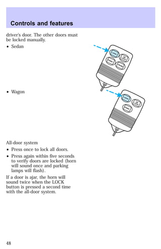 driver’s door. The other doors must 
be locked manually. 
² Sedan 
² Wagon 
All-door system 
² Press once to lock all doors. 
² Press again within five seconds 
to verify doors are locked (horn 
will sound once and parking 
lamps will flash). 
If a door is ajar, the horn will 
sound twice when the LOCK 
button is pressed a second time 
with the all-door system. 
UN 
LOCK LOCK 
UN 
LOCK LOCK 
PANIC 
TRUNK PANIC 
Controls and features 
48 
 