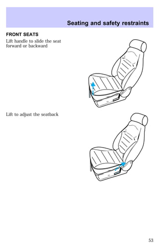 FRONT SEATS 
Lift handle to slide the seat 
forward or backward 
Lift to adjust the seatback 
Seating and safety restraints 
53 
 