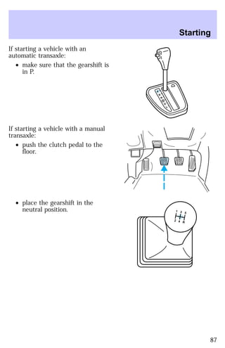 If starting a vehicle with an 
automatic transaxle: 
² make sure that the gearshift is 
in P. 
If starting a vehicle with a manual 
transaxle: 
² push the clutch pedal to the 
floor. 
² place the gearshift in the 
neutral position. 
P 
R 
N 
D 
D 
L 
Starting 
5 3 1 
4 2 
R 
87 
 