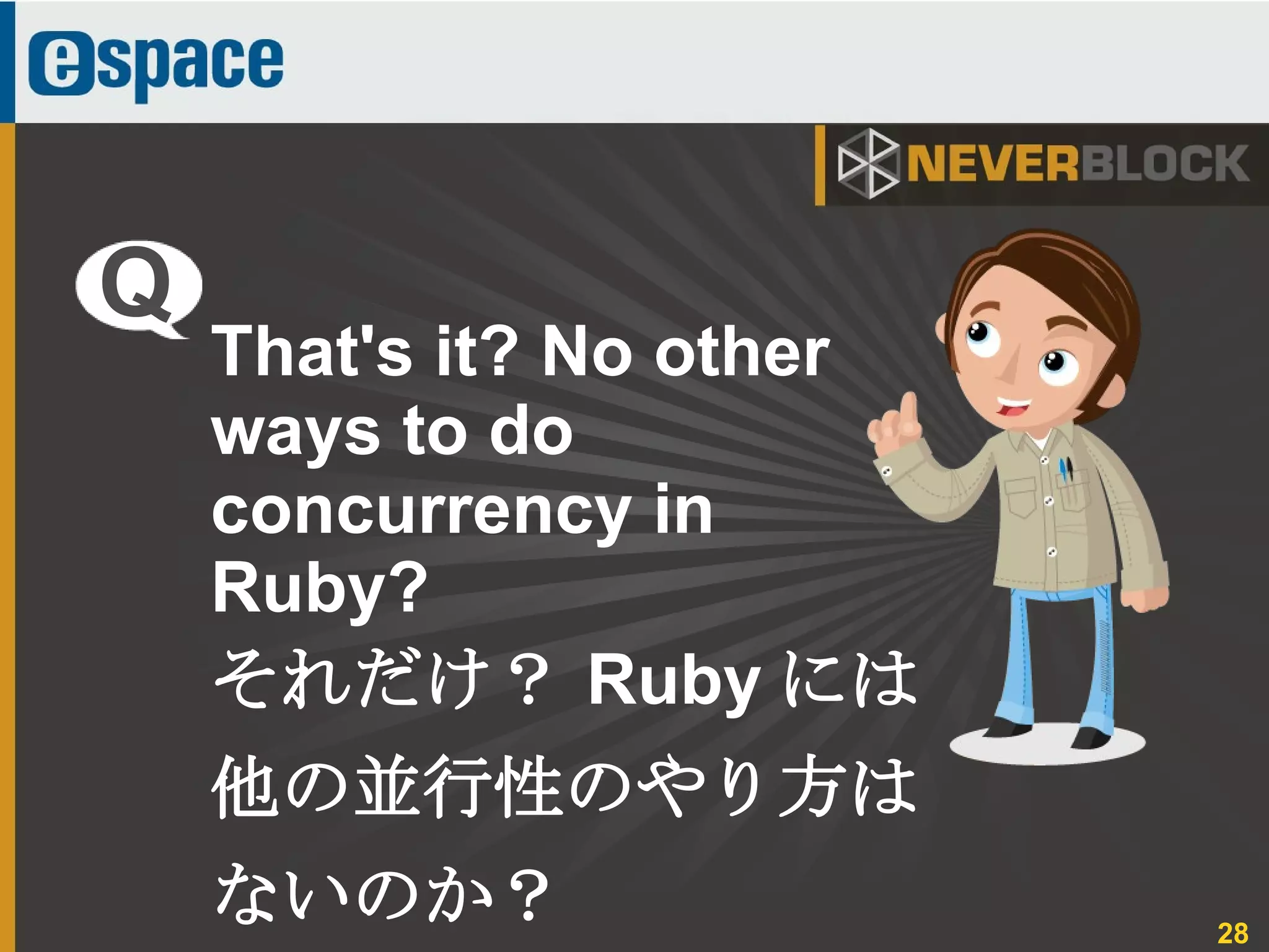 28
That's it? No other
ways to do
concurrency in
Ruby?
それだけ？ Ruby には
他の並行性のやり方は
ないのか？
Q
 