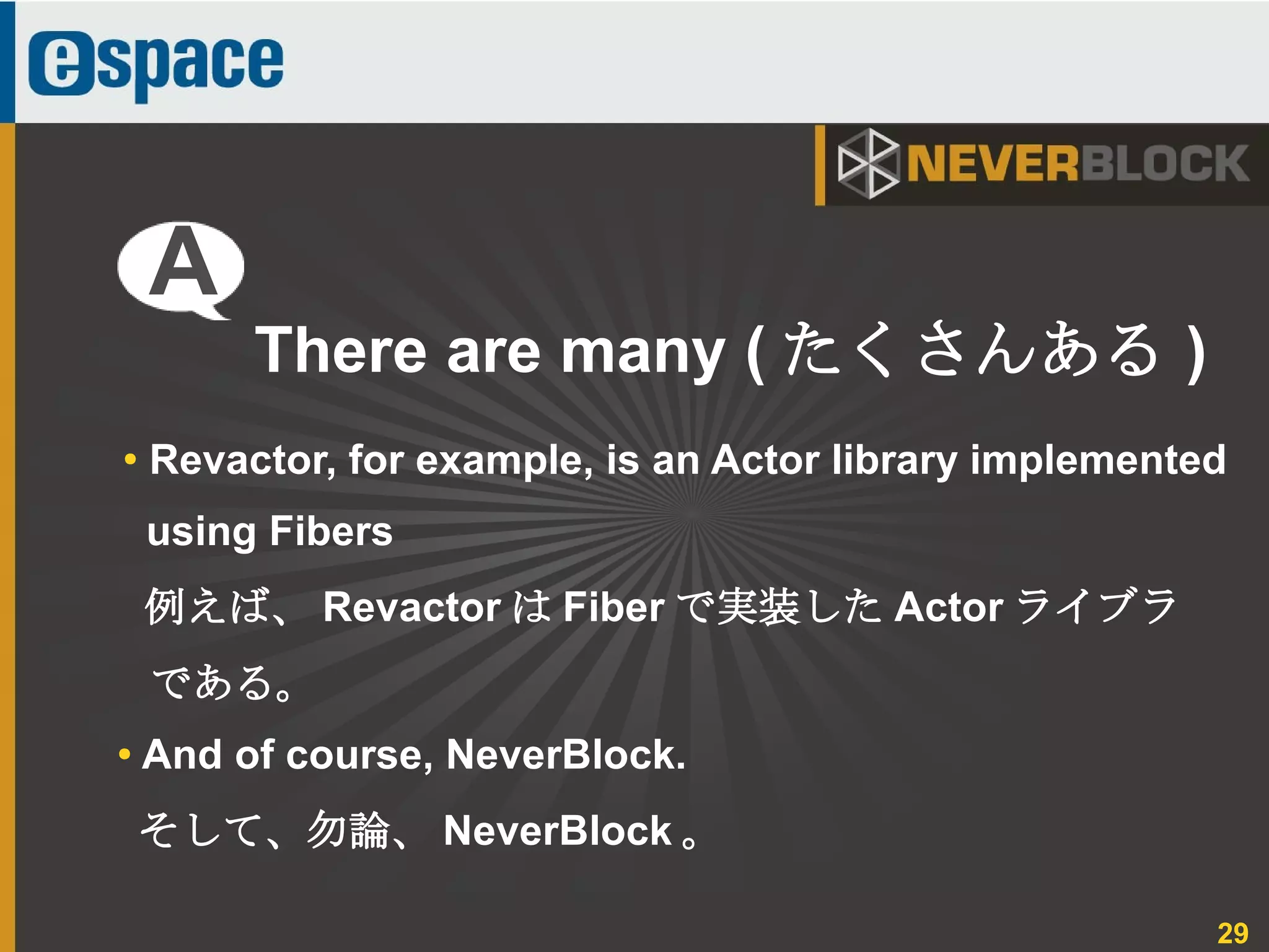 29
●
Revactor, for example, is an Actor library implemented
using Fibers
例えば、 Revactor は Fiber で実装した Actor ライブラ
である。
● And of course, NeverBlock.
そして、勿論、 NeverBlock 。
There are many ( たくさんある )
A
 