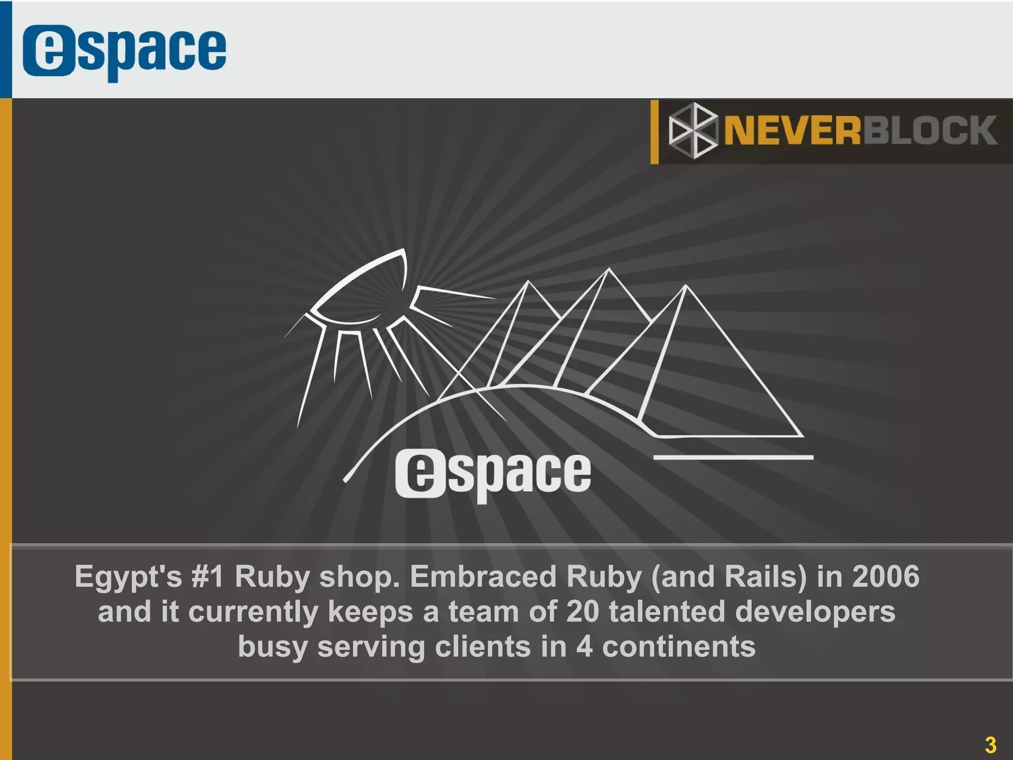 3
Egypt's #1 Ruby shop. Embraced Ruby (and Rails) in 2006
and it currently keeps a team of 20 talented developers
busy serving clients in 4 continents
 