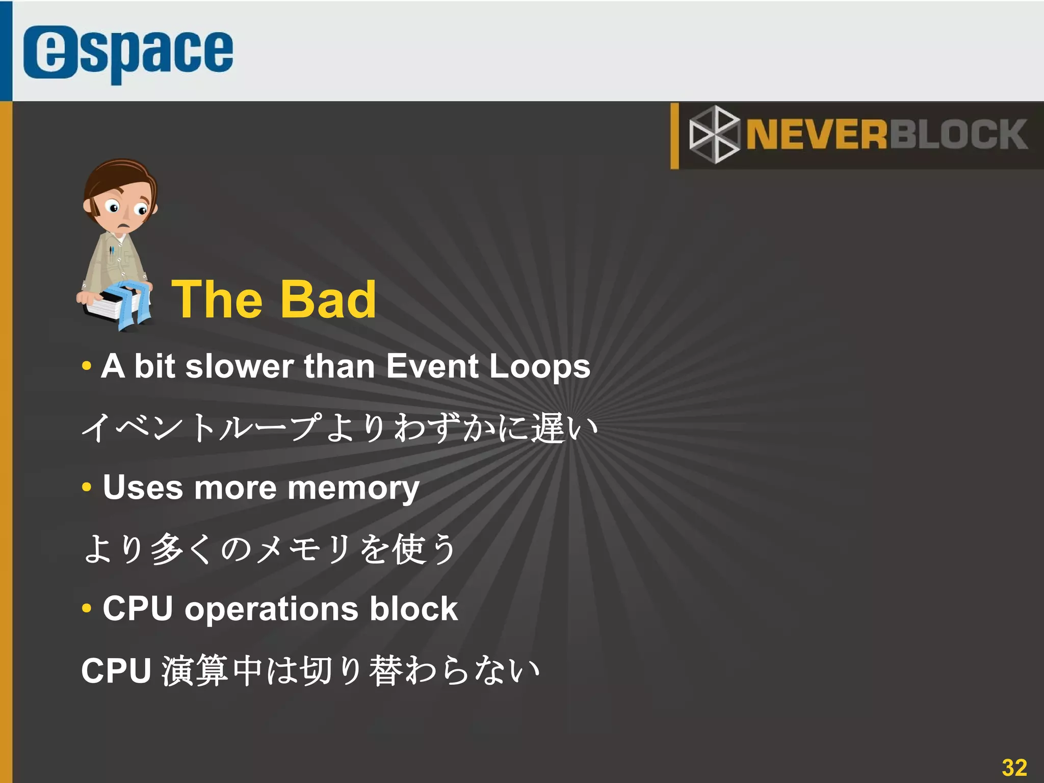 32
● A bit slower than Event Loops
イベントループよりわずかに遅い
● Uses more memory
より多くのメモリを使う
●
CPU operations block
CPU 演算中は切り替わらない
The Bad
 
