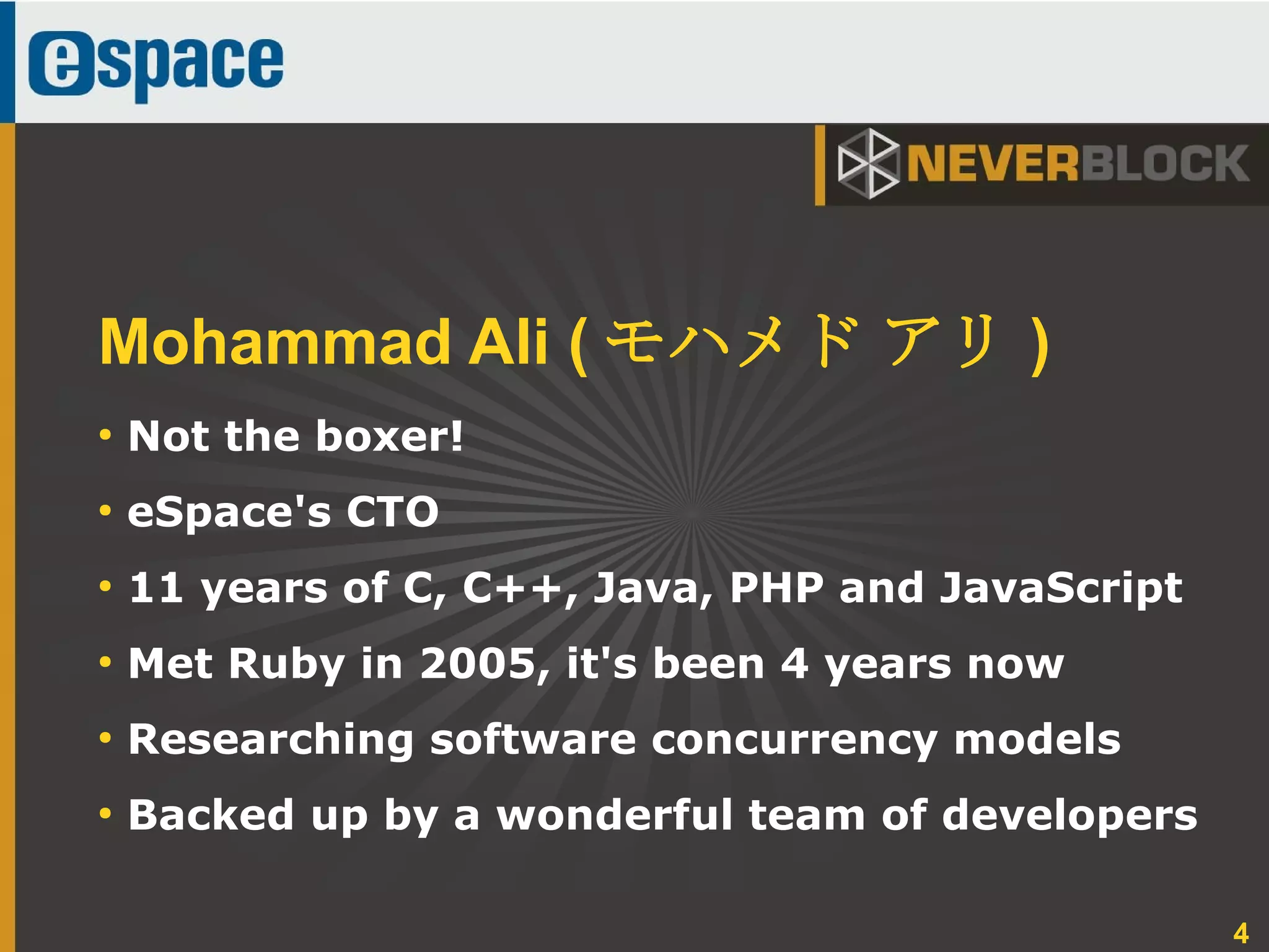 4
●
Not the boxer!
●
eSpace's CTO
●
11 years of C, C++, Java, PHP and JavaScript
●
Met Ruby in 2005, it's been 4 years now
●
Researching software concurrency models
●
Backed up by a wonderful team of developers
Mohammad Ali ( モハメド アリ )
 