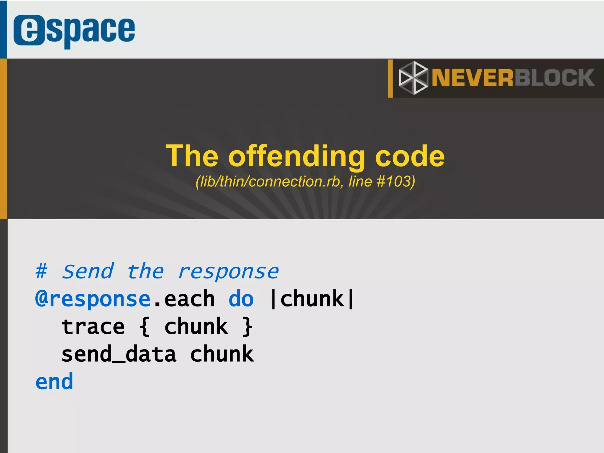47
# Send the response
@response.each do |chunk|
trace { chunk }
send_data chunk
end
The offending code
(lib/thin/connection.rb, line #103)
 